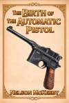 The Birth of the Automatic Pistol: A Technical History